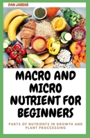 Macro and Micro Nutrient for Brginners: Parts Of Nutrients In Growth And Plant Proccessing B0BLR6TSLL Book Cover