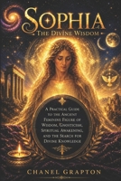 Sophia: The Divine Wisdom: A Practical Guide to the Ancient Feminine Figure of Wisdom, Gnosticism, Spiritual Awakening, and the Search for Divine Knowledge (The Grapton Family Library) B0HHKZY5VW Book Cover