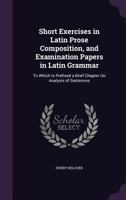 Short Exercises in Latin Prose Composition, and Examination Papers in Latin Grammar: To Which Is Prefixed a Brief Chapter on Analysis of Sentences 1356825214 Book Cover