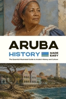 Aruba History Made Easy: The Essential Illustrated Guide to Aruba’s History and Culture B0HFBK427K Book Cover