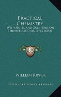 Practical Chemistry: With Notes And Questions On Theoretical Chemistry 1165474980 Book Cover