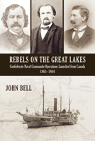 Rebels on the Great Lakes: Confederate Naval Commando Operations Launched from Canada, 1863-1864 1554889863 Book Cover