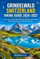 GRINDELWALD SWITZERLAND HIKING GUIDE 2026–2027: Scenic Trails, Alpine Walking Routes, Detailed Trail Maps & Essential Adventures in the Bernese Alps B0HJMW96Y1 Book Cover