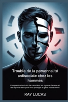Trouble de la personnalité antisociale chez les hommes: Comprendre les traits de caractère, les signaux d'alarme et les impacts réels pour vous protéger et gérer vos relations B0FTT458VK Book Cover