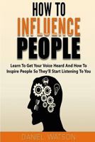 How to Influence People: Learn to Get Your Voice Heard and How to Inspire People So They'll Start Listening to You 1548275484 Book Cover