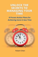 Unlock the Secrets to Managing Your Time: 6 Proven Action Plans for Achieving More in Less Time B0BSJG7SV9 Book Cover
