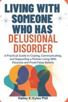 Living With Someone Who Has Delusional Disorder: A Practical Guide to Coping, Communicating, and Supporting a Partner Living With Paranoia and Fixed False Beliefs. B0G4VWJFC1 Book Cover