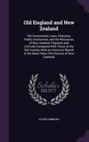 Old England and New Zealand: The Government, Laws, Churches, Public Institutions, and the Resources of New Zealand, Popularly and Critically Compared with Those of the Old Country, with an Historical  1241431914 Book Cover