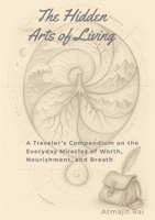 The Hidden Arts of Living: A Traveler's Compendium on the Everyday Miracles of Worth, Nourishment, and Breath 1105991016 Book Cover