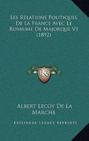 Les Relations Politiques de La France Avec Le Royaume de Majorque. Vol. 1 (A0/00d.1892) 2019162253 Book Cover