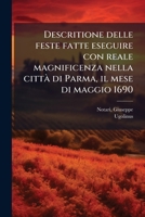 Descritione delle feste fatte eseguire con reale magnificenza nella città di Parma, il mese di maggio 1690: dal serenissimo signor dvca Ranvccio II ... serenissima principessa ... 1175956945 Book Cover