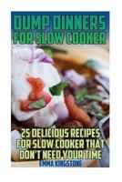 Dump Dinners for Slow Cooker: 25 Delicious Recipes for Slow Cooker That Don't Need Your Time: (Dump Cakes and Dump Dinners, Dump Dinners Cookbook, Quick Easy Meals) 1544954352 Book Cover