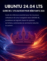 Ubuntu 24.04 Lts Guide De L'utilisateur Pour Débutants2026: Guide de référence essentiel pour les nouveaux utilisateurs de Linux navigation dans GNOME ... et sécurité du systè (French Edition) B0GV9LK3BM Book Cover