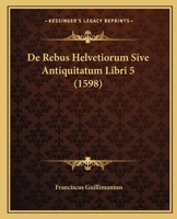 De Rebus Helvetiorum Sive Antiquitatum Libri 5 (1598) 1166061051 Book Cover