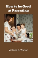 How to be Good at Parenting B0BHMPMFVJ Book Cover