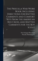 The Priscilla war Work Book, Including Directions for Knitted Garments and Comfort Kits From the American Red Cross, and Knitted Garments for the boy Scout 1016518544 Book Cover