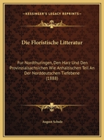 Die Floristische Litteratur: Fur Nordthuringen, Den Harz Und Den Provinzialsachsichen Wie Anhaltischen Teil An Der Norddeutschen Tiefebene (1888) 1168342627 Book Cover
