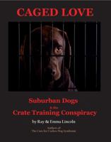 Caged Love: Suburban Dogs and the Crate Training Conspiracy 0984053840 Book Cover