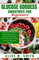 Glucose Goddess Smoothies for Beginners: An Extensive Handbook of Healthy Beverages for Balancing Blood Sugar Levels Featuring 50 Simple and Tasty Smo B0CQCXXTLB Book Cover