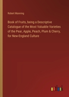 Book of Fruits, being a Descriptive Catalogue of the Most Valuable Varieties of the Pear, Apple, Peach, Plum & Cherry, for New-England Culture 3385602092 Book Cover