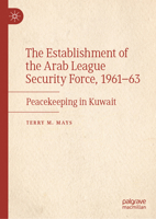 The Establishment of the Arab League Security Force, 1961-63: Peacekeeping in Kuwait 3032052564 Book Cover