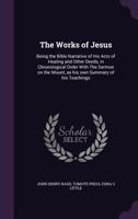 The Works of Jesus: Being the Bible Narrative of His Acts of Healing and Other Deeds, in Chronological Order With The Sermon on the Mount, as his own Summary of his Teachings 1018123377 Book Cover