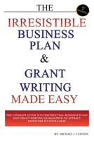 The Irresistible Business Plan and Grant Writing Made Easy: The Ultimate Guide to Constructing Business Plans & Grant Writing Guaranteed to Attract Investors to Your Cause 1500581356 Book Cover