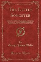 The Little Songster: Consisting of Original Songs for Children; Together with Directions to Teachers for Cultivating the Ear and the Voice, and Exercises for Teaching Children the First Rudiments of S 0282543988 Book Cover