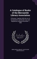 A Catalogue of Books of the Mercantile Library Association: Of Boston, Together with the Act of Incorporation, and the By-Laws and Regulations Adopted December 1, 1850 - Primary Source Edition 1357638086 Book Cover