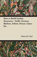 How to Build Garden Structures: Grills, Terraces, Shelters, Arbors, Fences, Gates, Etc. 1447436733 Book Cover