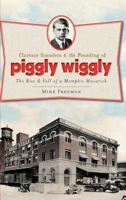Clarence Saunders & the Founding of Piggly Wiggly: The Rise & Fall of a Memphis Maverick 1609492854 Book Cover