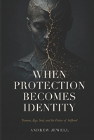 When Protection Becomes Identity: Trauma, Ego, Soul, and the Future of Selfhood B0H21JGXNL Book Cover