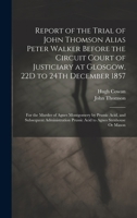 Report of the Trial of John Thomson Alias Peter Walker Before the Circuit Court of Justiciary at Glosgow, 22D to 24Th December 1857: For the Murder of ... Prussic Acid to Agnes Stenhouse Or Mason 1020041374 Book Cover