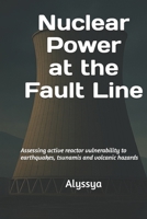 Nuclear Power at the Fault Line: Assessing Active Reactor Vulnerability to Earthquakes, Tsunamis and Volcanic Hazards B0FN84JLQB Book Cover