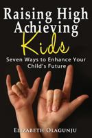 Raising High Achieving Kids: Seven Ways to Enhance Your Child's Future 1628650133 Book Cover