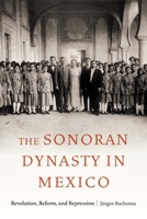 The Sonoran Dynasty in Mexico: Revolution, Reform, and Repression 1496236149 Book Cover