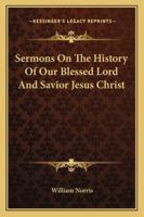 Sermons On The History Of Our Blessed Lord And Savior Jesus Christ 1146152531 Book Cover