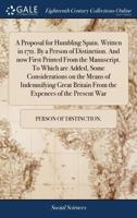 A Proposal for Humbling Spain. Written in 1711. By a Person of Distinction. And now First Printed From the Manuscript. To Which are Added, Some ... Britain From the Expences of the Present War 1170463126 Book Cover