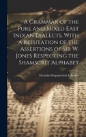 A Grammar of the Pure and Mixed East Indian Dialects. With a Refutation of the Assertions of Sir W. Jones Respecting the Shamscrit Alphabet 1020347988 Book Cover
