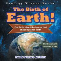 The Birth of Earth! - Fun Facts about the Forces That Shaped Planet Earth. Earth Science for Kids - Children's Earth Sciences Books 1683239172 Book Cover