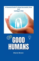 GOOD HUMANS: A Parental Guide To Raise Successful, Kind And Intelligent Kids B0C2SMVQDG Book Cover