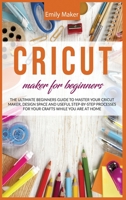 Cricut Maker for Beginners: The Ultimate Beginners Guide to Master Your Cricut Maker, Design Space and useful step-by-step processes for your crafts while you are at home 1801230498 Book Cover