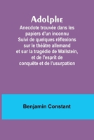 Adolphe: Anecdote trouvée dans les papiers d'un inconnu Suivi de quelques réflexions sur le théâtre allemand et sur la tragédie de Wallstein, et de ... conquête et de l'usurpation 9357390588 Book Cover