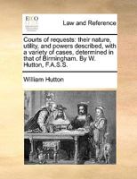 Courts of Requests: their nature, utility, and powers described, with a variety of cases determined in that of Birmingham. 124005565X Book Cover