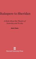 Shakspere to Sheridan, a Book about the Theatre of Yesterday and To-Day 0674599586 Book Cover