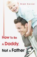 How To Be A Daddy, Not A Father 0595369294 Book Cover