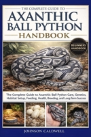THE COMPLETE GUIDE TO AXANTHIC BALL PYTHON HANDBOOK: The Complete Guide to Axanthic Ball Python Care, Genetics, Habitat Setup, Feeding, Health, Breeding, and Long-Term Success B0GKB3X3JL Book Cover