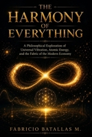 THE HARMONY OF EVERYTHING: A Philosophical Exploration of Universal Vibration, Atomic Energy, and the Fabric of the Modern Economy B0H7KX33VS Book Cover