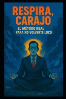 Respira, Carajo: El Método Real para No Volverte Loco (Una Vida IMPARABLE) (Spanish Edition) B0FH5LMYNY Book Cover