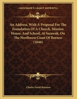 An Address, With A Proposal For The Foundation Of A Church, Mission House, And School, At Sarawak, On The Northwest Coast Of Borneo 1104611252 Book Cover